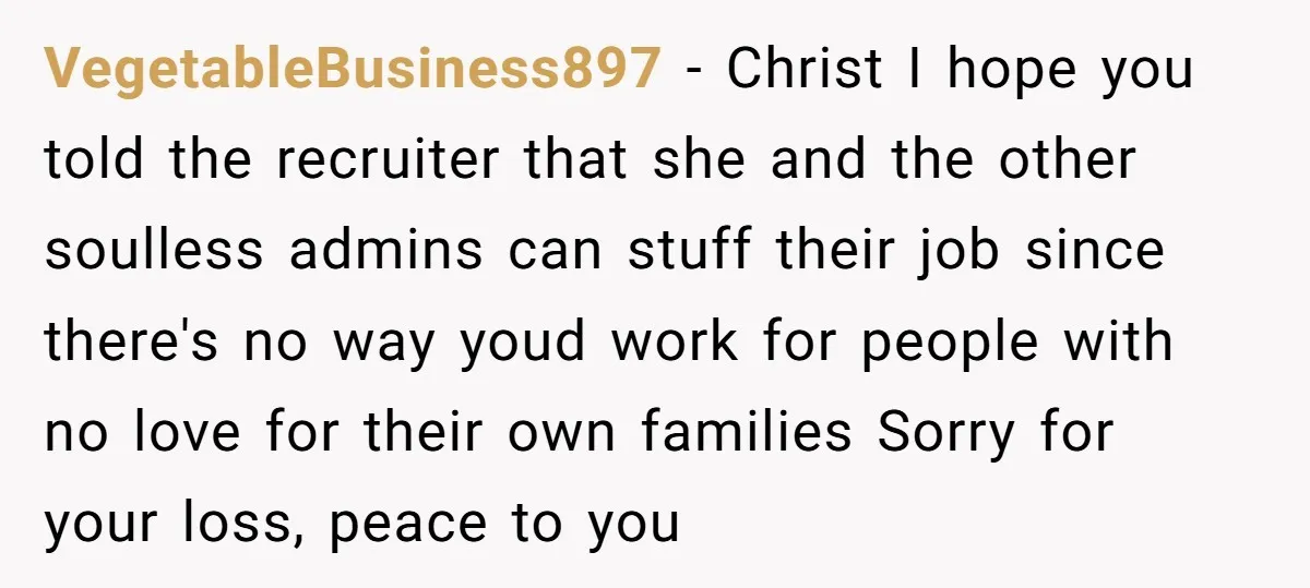 VegetableBusiness897 - Christ I hope you told the recruiter that she and the other soulless admins can stuff their job since there's no way youd work for people with no...