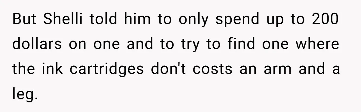 But Shelli told him to only spend up to 200 dollars on one and to try to find one where the ink cartridges don't costs an arm and a leg.