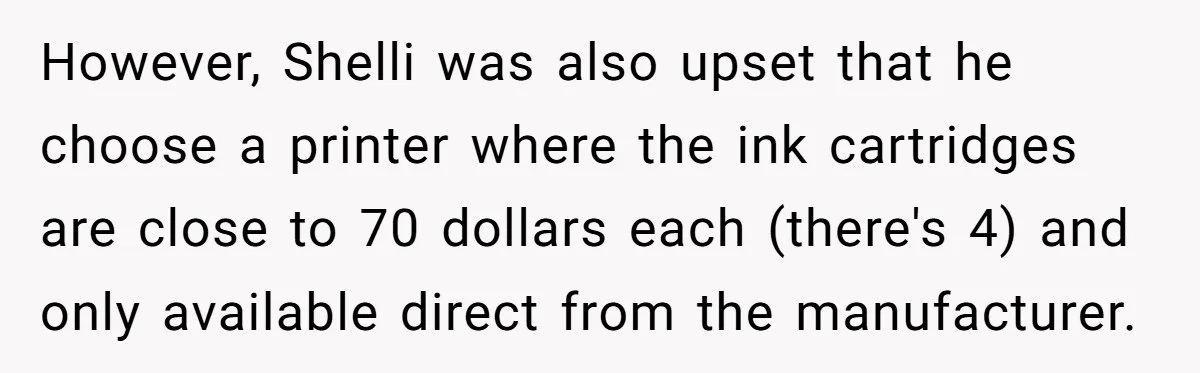 However, Shelli was also upset that he choose a printer where the ink cartridges are close to 70 dollars each (there's 4) and only available direct from the manufacturer.