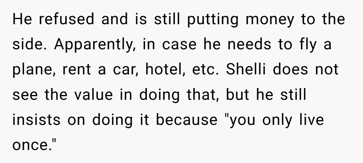 He refused and is still putting money to the side. Apparently, in case he needs to fly a plane, rent a car, hotel, etc. Shelli does not see the value...
