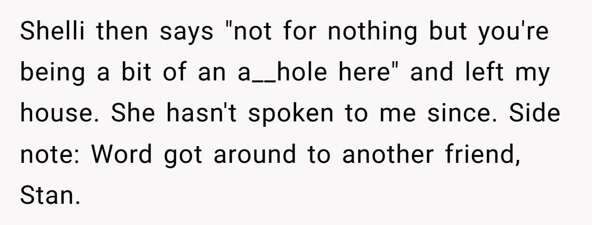 Shelli then says "not for nothing but you're being a bit of an a__hole here" and left my house. She hasn't spoken to me since. Side note: Word got around...