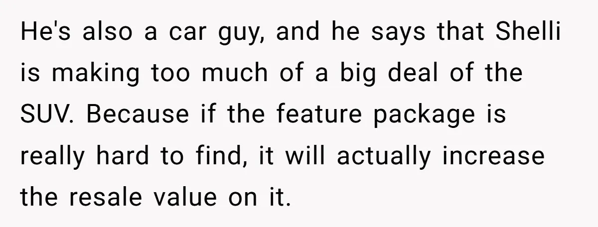 He's also a car guy, and he says that Shelli is making too much of a big deal of the SUV. Because if the feature package is really hard to...