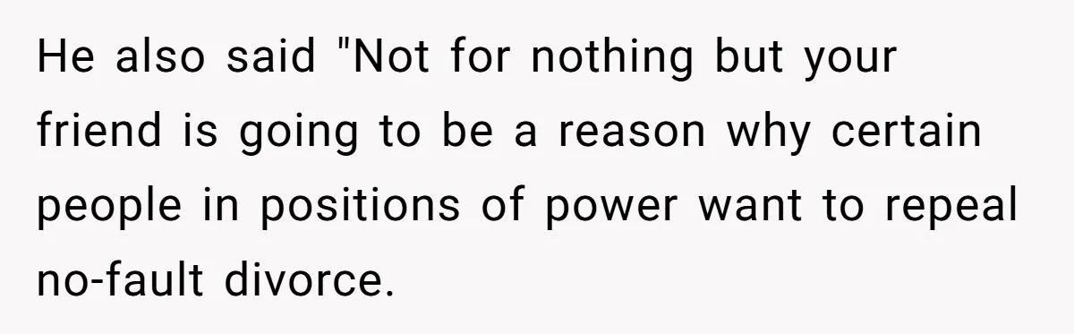 He also said "Not for nothing but your friend is going to be a reason why certain people in positions of power want to repeal no-fault divorce.