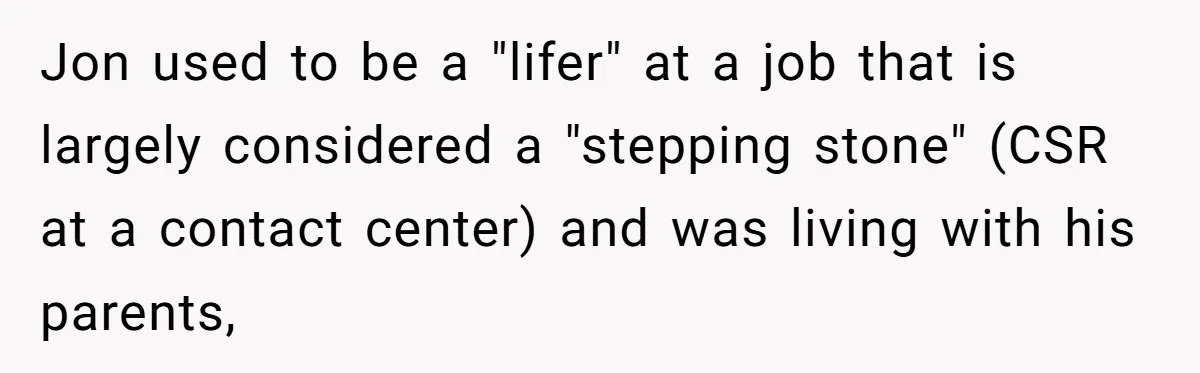 Jon used to be a "lifer" at a job that is largely considered a "stepping stone" (CSR at a contact center) and was living with his parents,