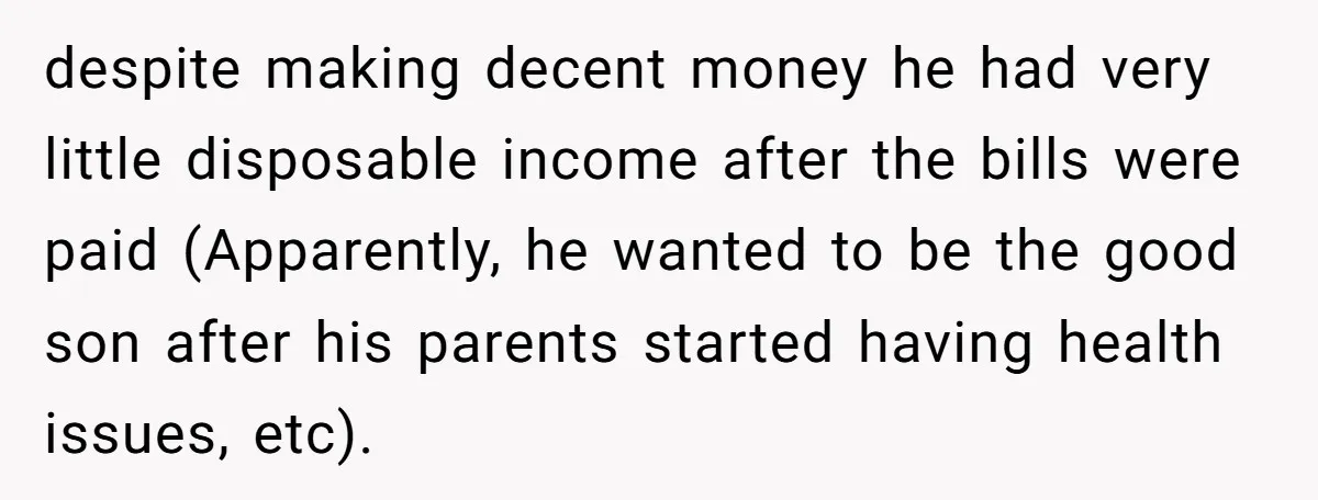 despite making decent money he had very little disposable income after the bills were paid (Apparently, he wanted to be the good son after his parents started having health issues,...