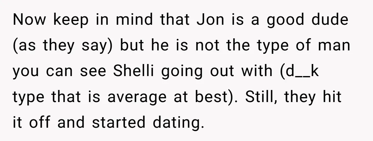 Now keep in mind that Jon is a good dude (as they say) but he is not the type of man you can see Shelli going out with (d__k type...