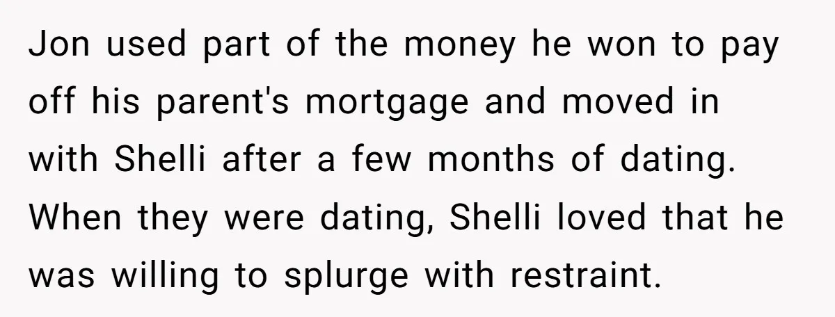 Jon used part of the money he won to pay off his parent's mortgage and moved in with Shelli after a few months of dating. When they were dating, Shelli...