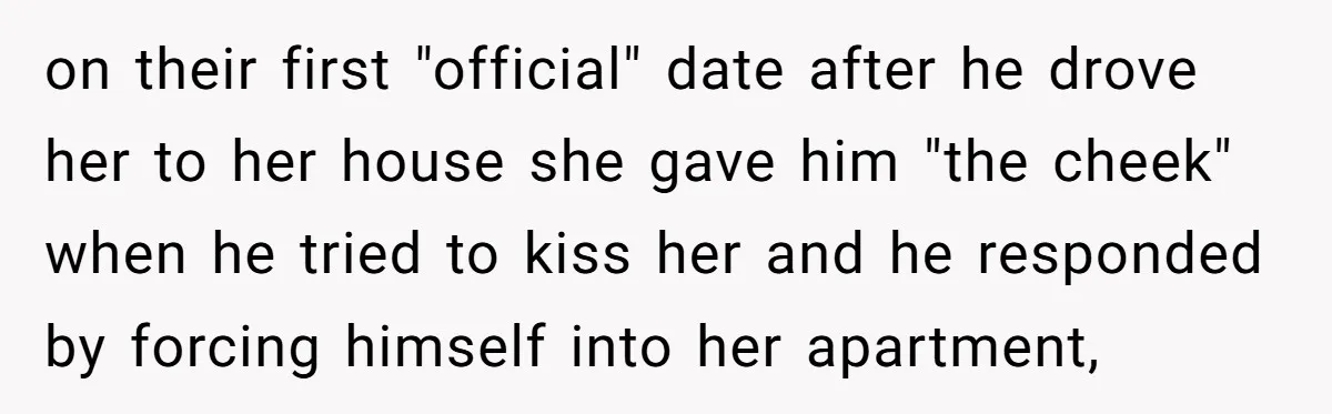 on their first "official" date after he drove her to her house she gave him "the cheek" when he tried to kiss her and he responded by forcing himself into...