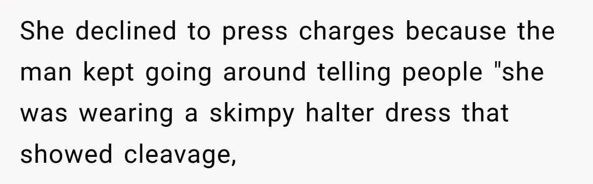She declined to press charges because the man kept going around telling people "she was wearing a skimpy halter dress that showed cleavage,