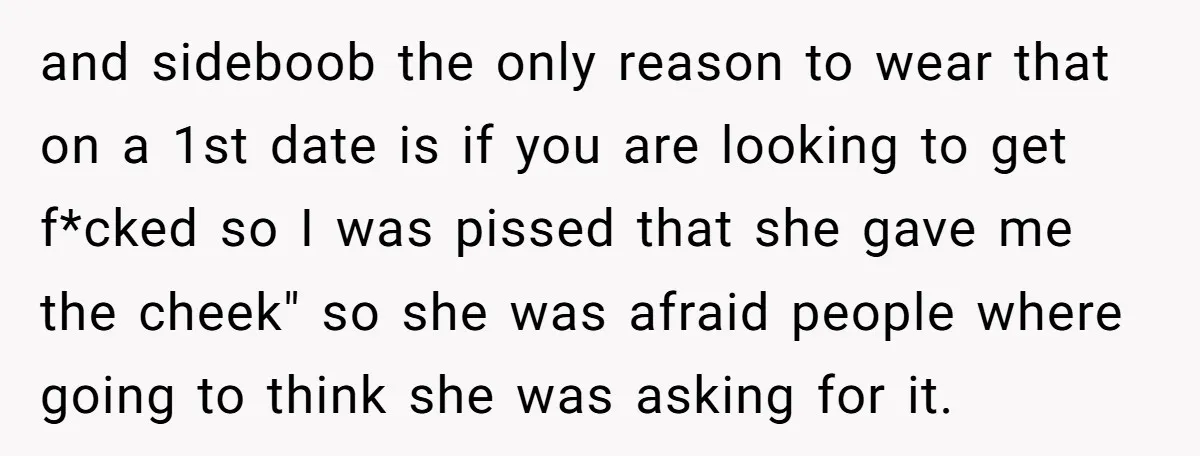 and sideboob the only reason to wear that on a 1st date is if you are looking to get f*cked so I was pissed that she gave me the cheek"...