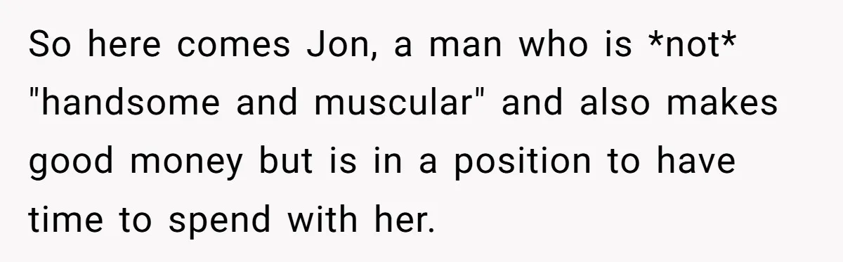 So here comes Jon, a man who is *not* "handsome and muscular" and also makes good money but is in a position to have time to spend with her.