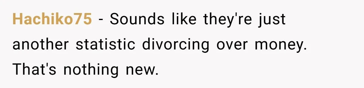 Hachiko75 − Sounds like they're just another statistic divorcing over money. That's nothing new.