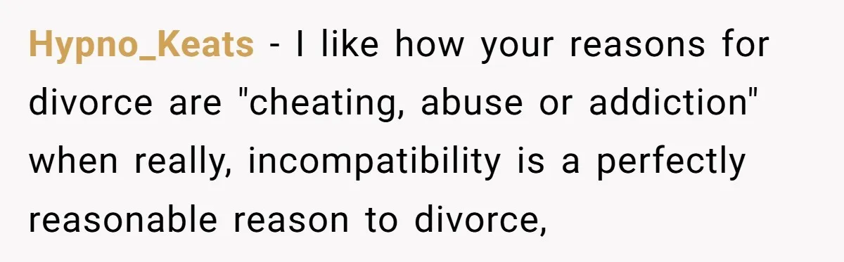 Hypno_Keats − I like how your reasons for divorce are "cheating, abuse or addiction" when really, incompatibility is a perfectly reasonable reason to divorce,