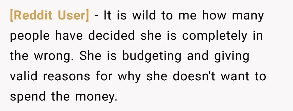 [Reddit User] − It is wild to me how many people have decided she is completely in the wrong. She is budgeting and giving valid reasons for why she doesn't...