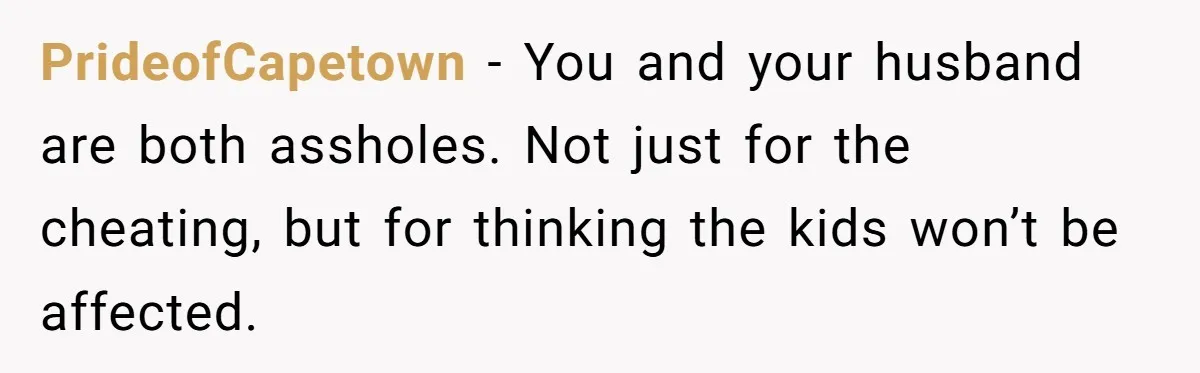 PrideofCapetown − You and your husband are both assholes. Not just for the cheating, but for thinking the kids won’t be affected.