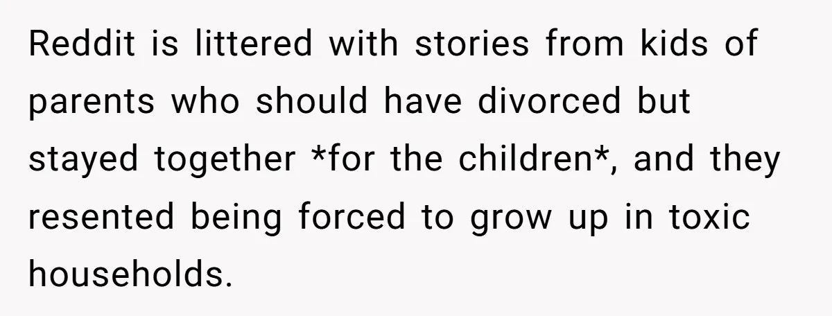 Reddit is littered with stories from kids of parents who should have divorced but stayed together *for the children*, and they resented being forced to grow up in toxic households.