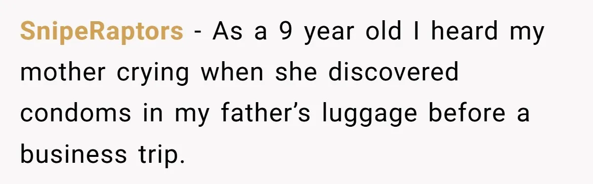 SnipeRaptors − As a 9 year old I heard my mother crying when she discovered condoms in my father’s luggage before a business trip.