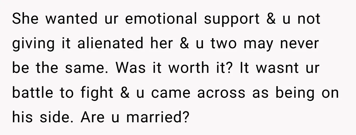 She wanted ur emotional support & u not giving it alienated her & u two may never be the same. Was it worth it? It wasnt ur battle to fight...