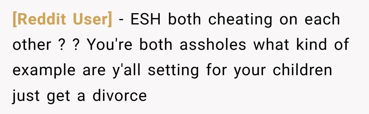 [Reddit User] − ESH both cheating on each other ? ? You're both assholes what kind of example are y'all setting for your children just get a divorce