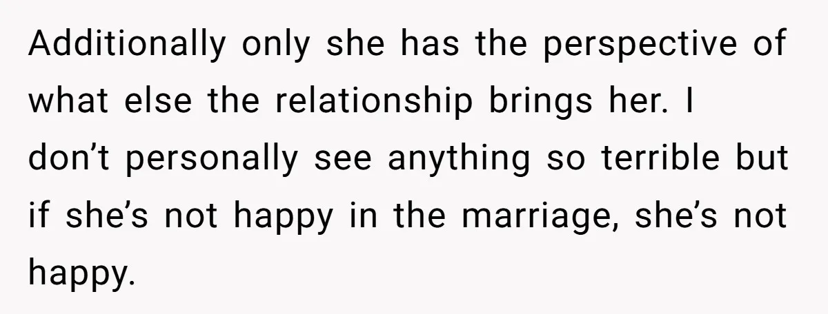 Additionally only she has the perspective of what else the relationship brings her. I don’t personally see anything so terrible but if she’s not happy in the marriage, she’s not...