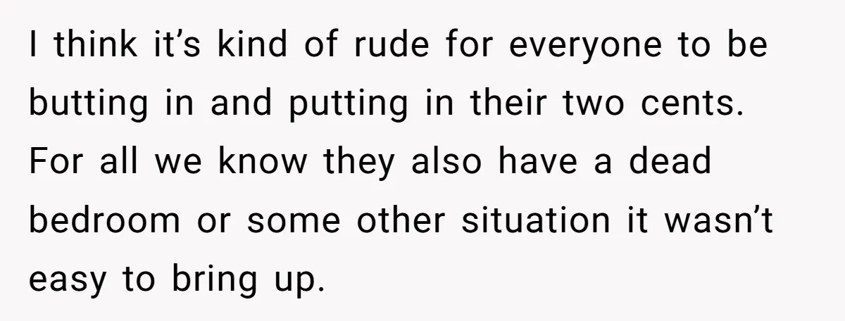 I think it’s kind of rude for everyone to be butting in and putting in their two cents. For all we know they also have a dead bedroom or some...