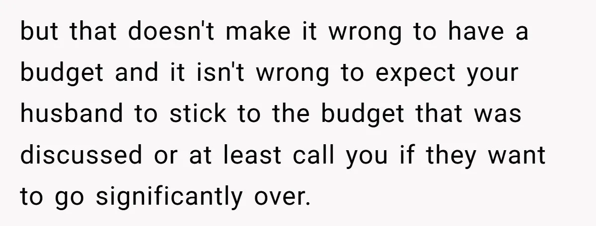 but that doesn't make it wrong to have a budget and it isn't wrong to expect your husband to stick to the budget that was discussed or at least call...