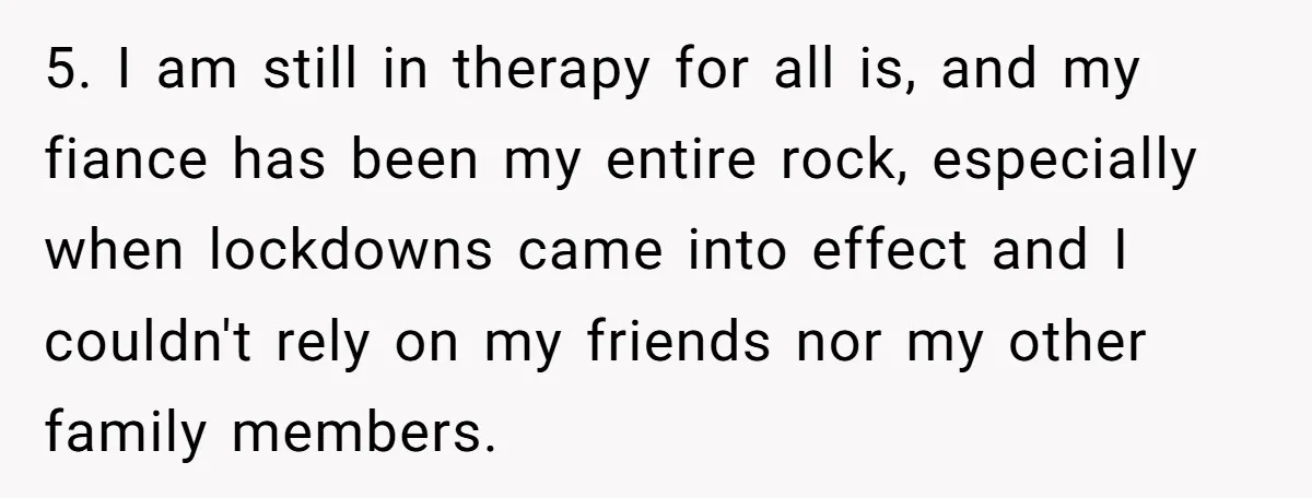 5. I am still in therapy for all is, and my fiance has been my entire rock, especially when lockdowns came into effect and I couldn't rely on my friends...