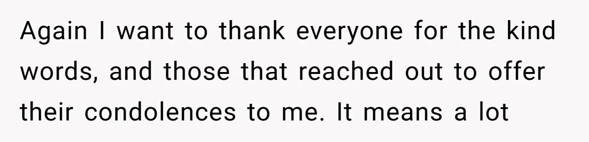 Again I want to thank everyone for the kind words, and those that reached out to offer their condolences to me. It means a lot