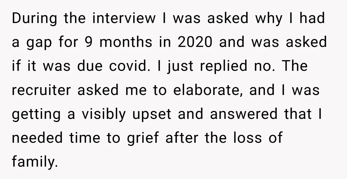 During the interview I was asked why I had a gap for 9 months in 2020 and was asked if it was due covid. I just replied no. The recruiter...