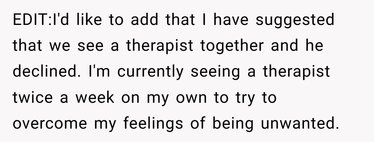 EDIT:I'd like to add that I have suggested that we see a therapist together and he declined. I'm currently seeing a therapist twice a week on my own to try...