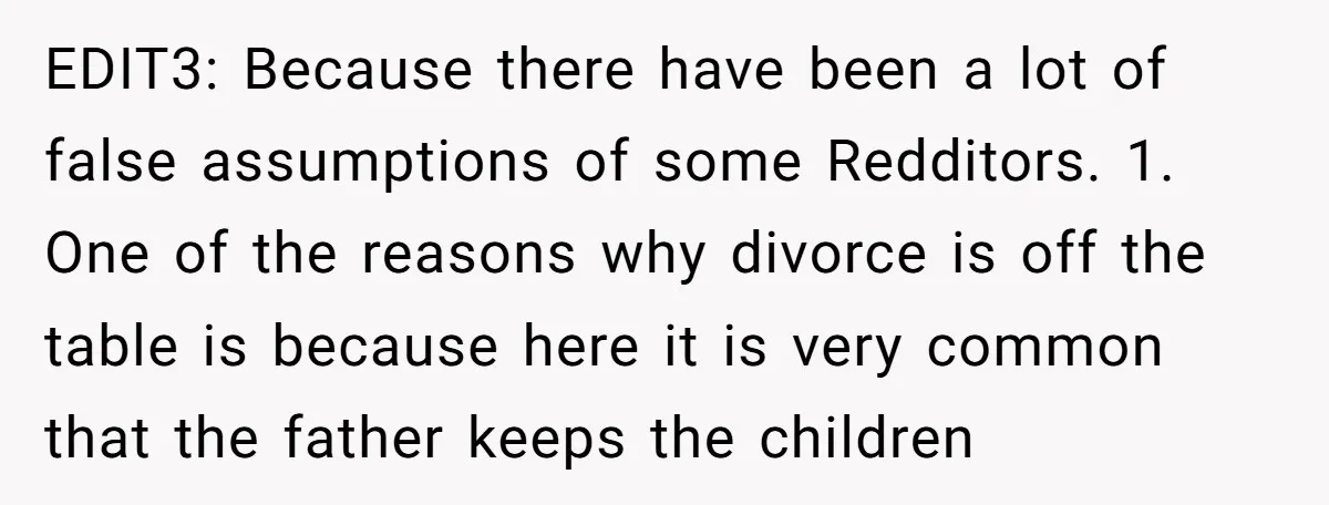 EDIT3: Because there have been a lot of false assumptions of some Redditors. 1. One of the reasons why divorce is off the table is because here it is very...