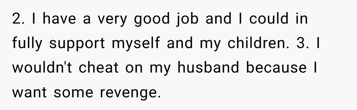 2. I have a very good job and I could in fully support myself and my children. 3. I wouldn't cheat on my husband because I want some revenge.