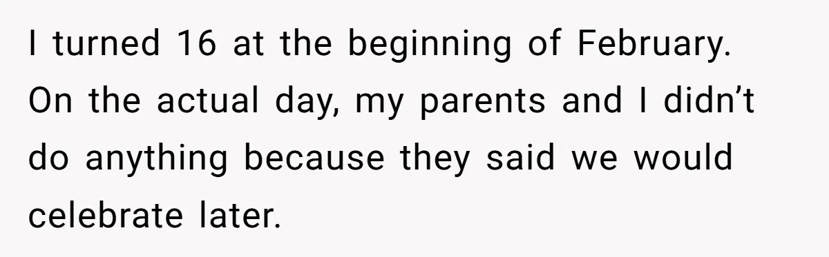 I turned 16 at the beginning of February. On the actual day, my parents and I didn’t do anything because they said we would celebrate later.