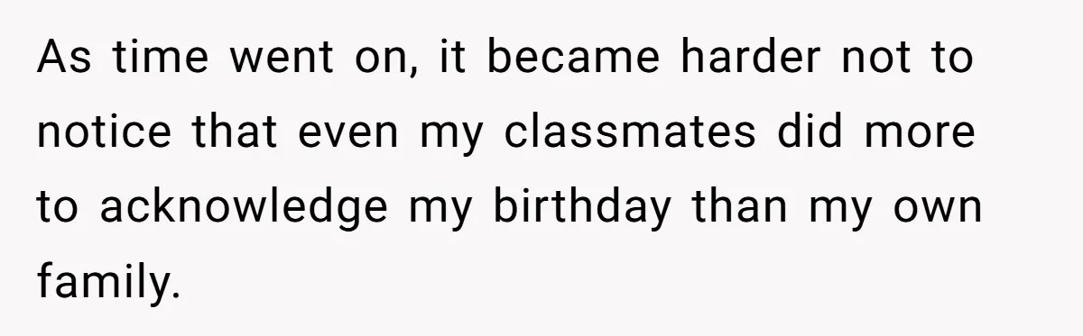 As time went on, it became harder not to notice that even my classmates did more to acknowledge my birthday than my own family.
