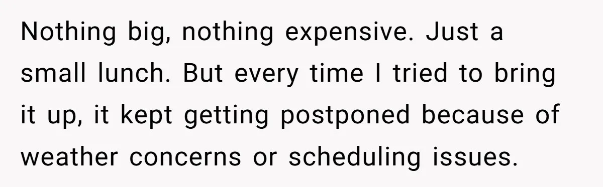 Nothing big, nothing expensive. Just a small lunch. But every time I tried to bring it up, it kept getting postponed because of weather concerns or scheduling issues.