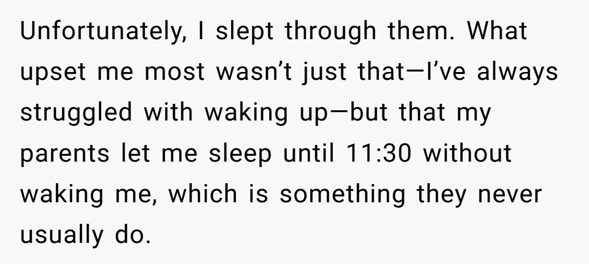 Unfortunately, I slept through them. What upset me most wasn’t just that—I’ve always struggled with waking up—but that my parents let me sleep until 11:30 without waking me, which is...