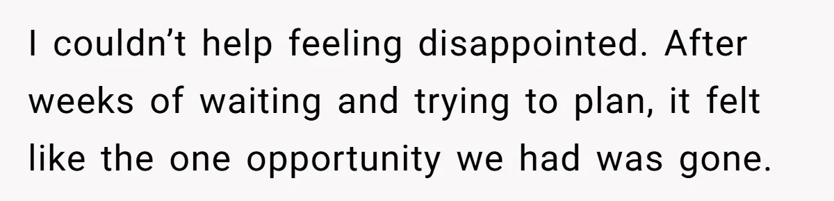 I couldn’t help feeling disappointed. After weeks of waiting and trying to plan, it felt like the one opportunity we had was gone.