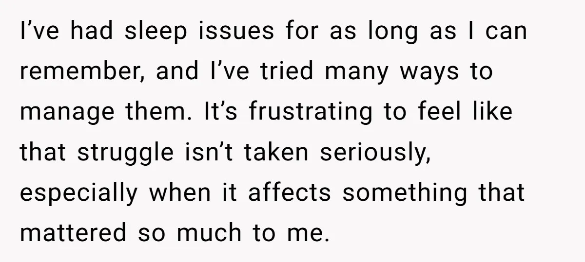 I’ve had sleep issues for as long as I can remember, and I’ve tried many ways to manage them. It’s frustrating to feel like that struggle isn’t taken seriously, especially...