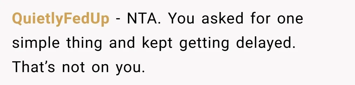 QuietlyFedUp - NTA. You asked for one simple thing and kept getting delayed. That’s not on you.