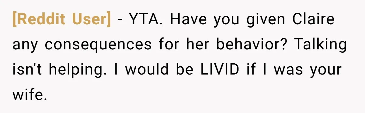 [Reddit User] - YTA. Have you given Claire any consequences for her behavior? Talking isn't helping. I would be LIVID if I was your wife.