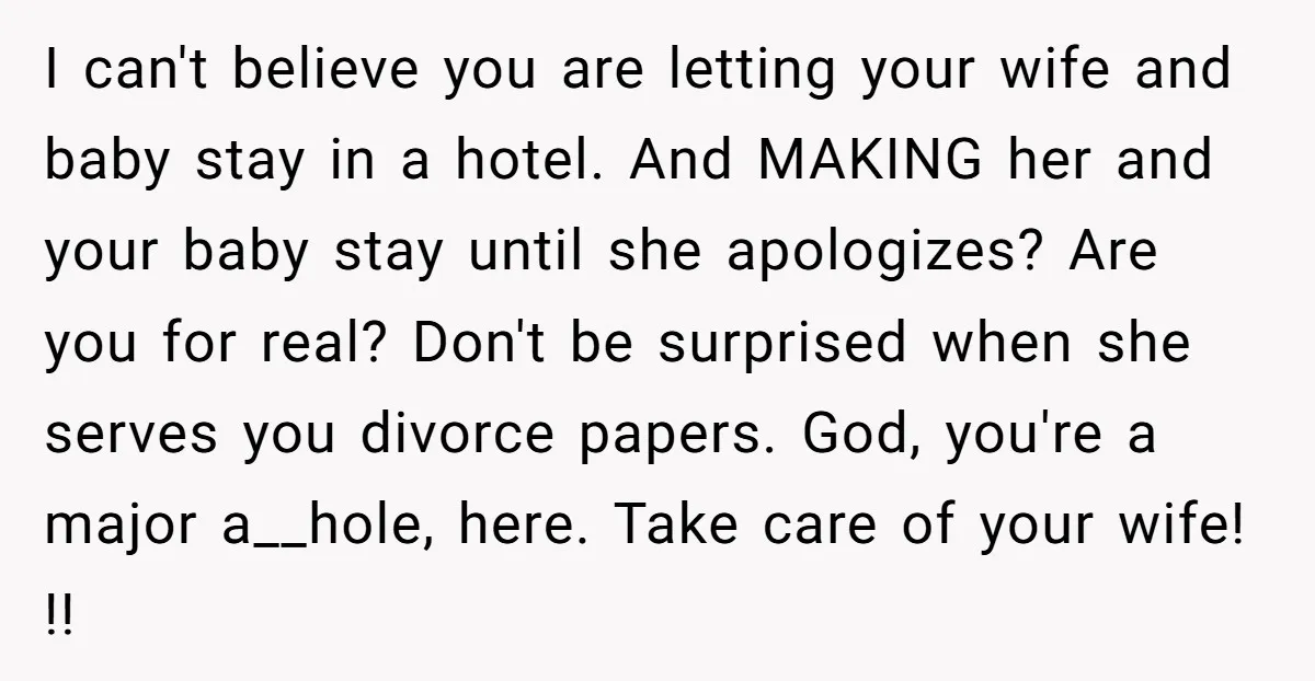 I can't believe you are letting your wife and baby stay in a hotel. And MAKING her and your baby stay until she apologizes? Are you for real? Don't be...