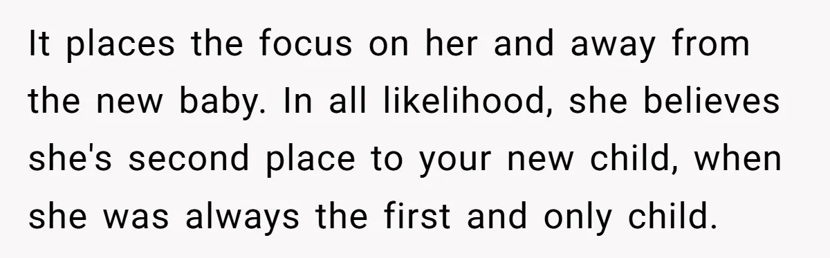 It places the focus on her and away from the new baby. In all likelihood, she believes she's second place to your new child, when she was always the first...