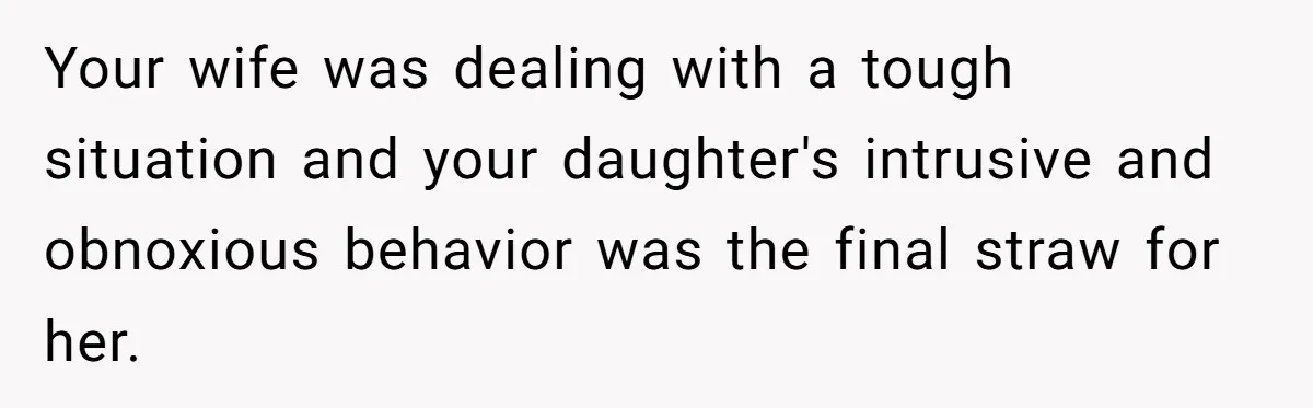 Your wife was dealing with a tough situation and your daughter's intrusive and obnoxious behavior was the final straw for her.