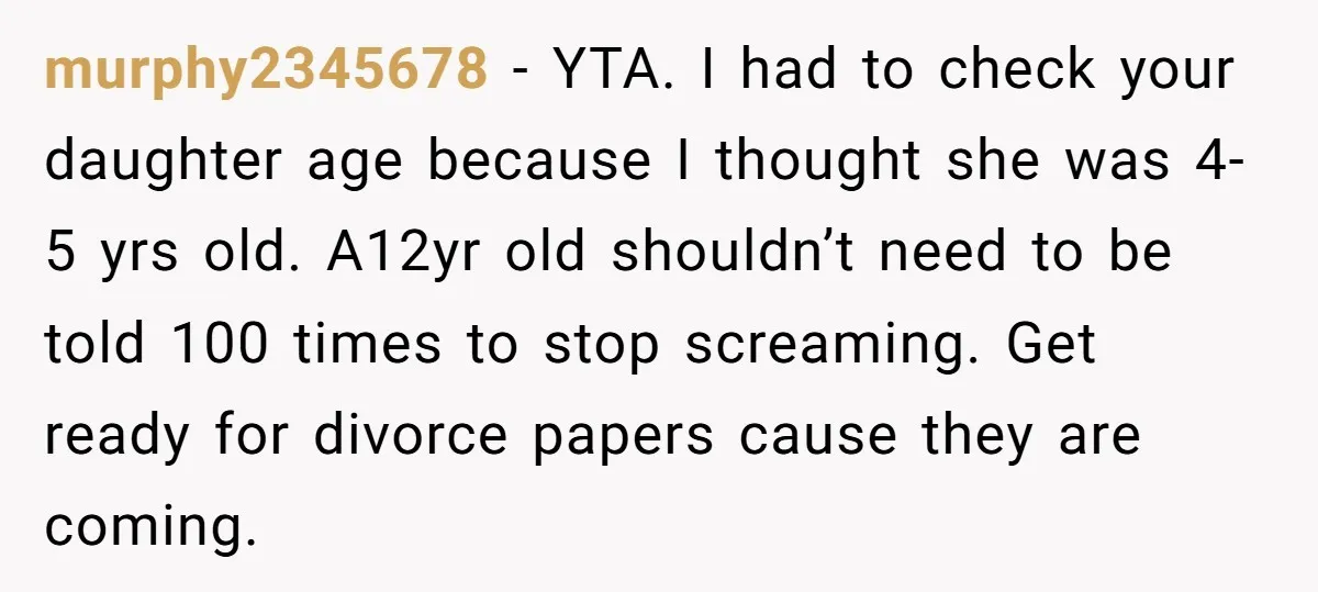 murphy2345678 - YTA. I had to check your daughter age because I thought she was 4-5 yrs old. A12yr old shouldn’t need to be told 100 times to stop screaming....