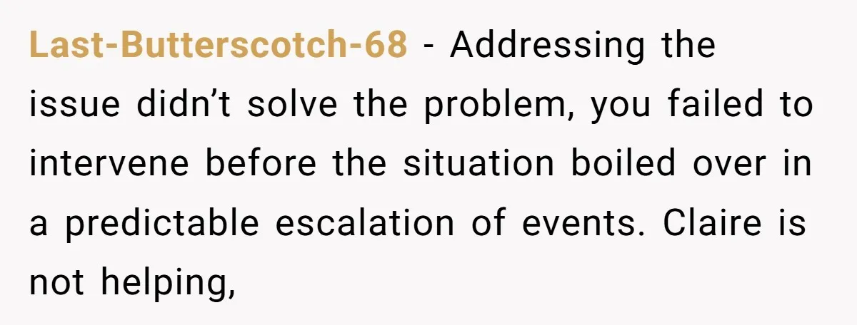 Last-Butterscotch-68 - Addressing the issue didn’t solve the problem, you failed to intervene before the situation boiled over in a predictable escalation of events. Claire is not helping,