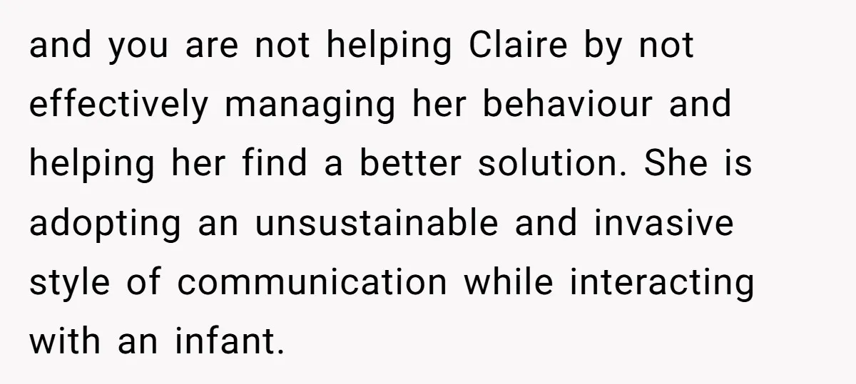 and you are not helping Claire by not effectively managing her behaviour and helping her find a better solution. She is adopting an unsustainable and invasive style of communication while...