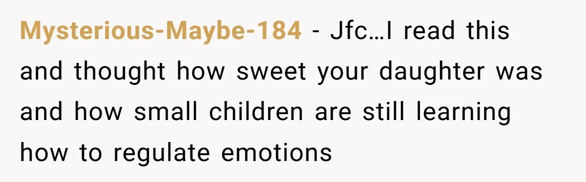 Mysterious-Maybe-184 - Jfc…I read this and thought how sweet your daughter was and how small children are still learning how to regulate emotions