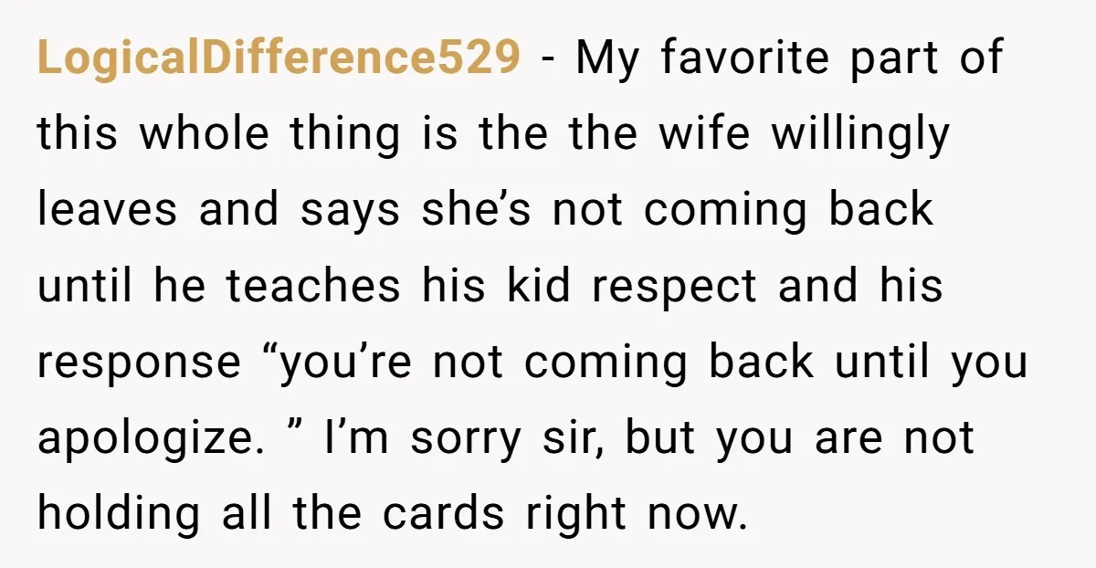 LogicalDifference529 - My favorite part of this whole thing is the the wife willingly leaves and says she’s not coming back until he teaches his kid respect and his response...