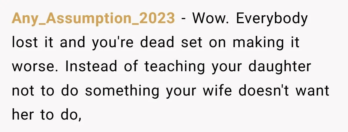 Any_Assumption_2023 - Wow. Everybody lost it and you're dead set on making it worse. Instead of teaching your daughter not to do something your wife doesn't want her to do,