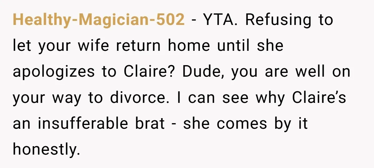 Healthy-Magician-502 - YTA. Refusing to let your wife return home until she apologizes to Claire? Dude, you are well on your way to divorce. I can see why Claire’s an...